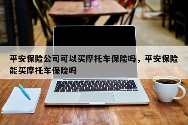 平安保险公司可以买摩托车保险吗,平安保险能买摩托车保险吗