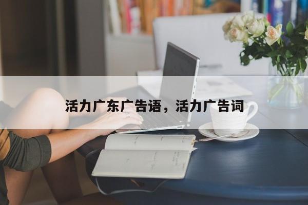 活力广东广告语,活力广告词