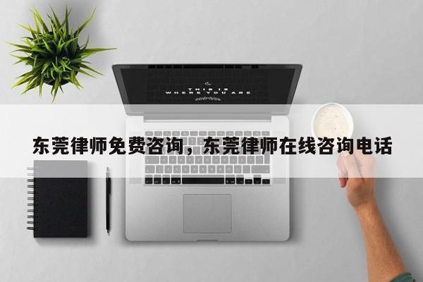 东莞律师免费咨询,东莞律师在线咨询电话