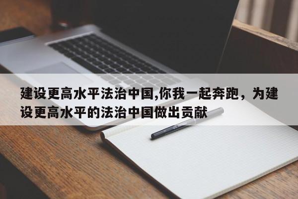 建设更高水平法治中国,你我一起奔跑,为建设更高水平的法治中国做出贡献
